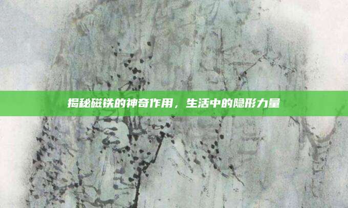 揭秘磁铁的神奇作用，生活中的隐形力量