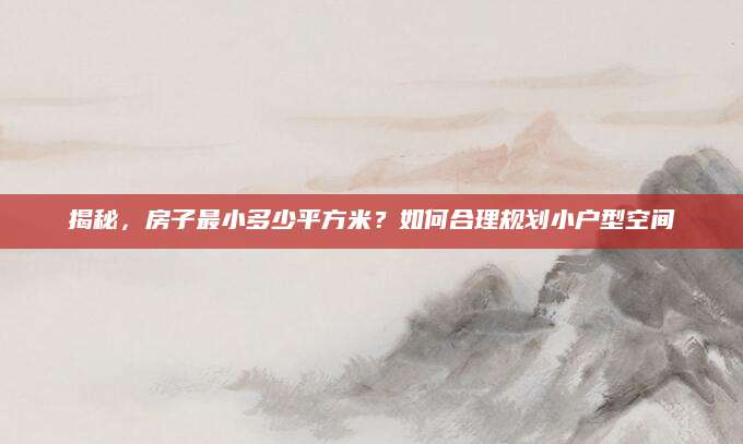 揭秘，房子最小多少平方米？如何合理规划小户型空间