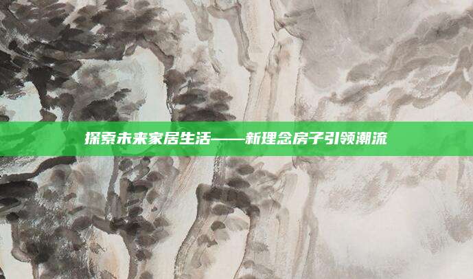 探索未来家居生活——新理念房子引领潮流