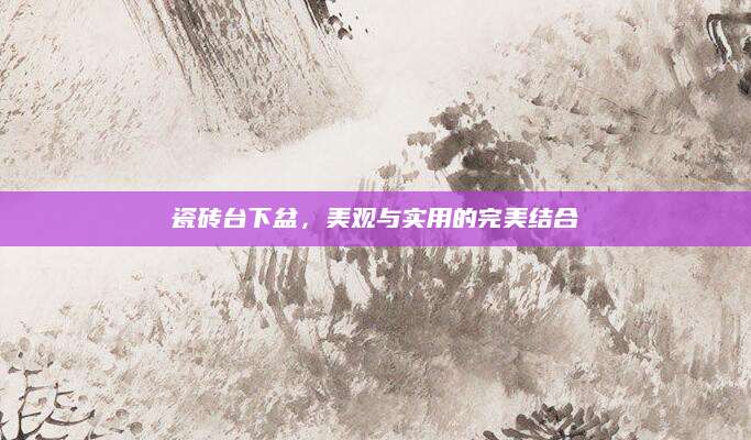 瓷砖台下盆，美观与实用的完美结合