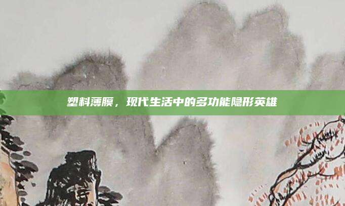 塑料薄膜，现代生活中的多功能隐形英雄