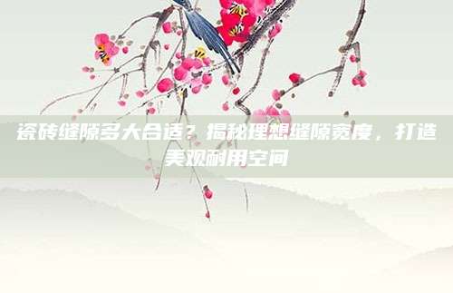 瓷砖缝隙多大合适？揭秘理想缝隙宽度，打造美观耐用空间