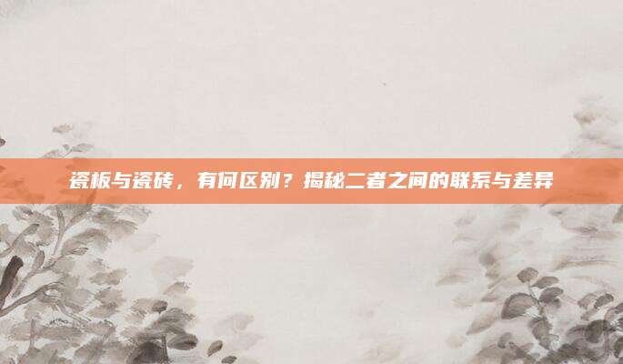 瓷板与瓷砖，有何区别？揭秘二者之间的联系与差异