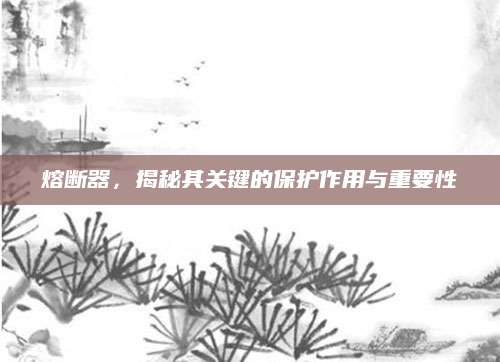 熔断器，揭秘其关键的保护作用与重要性
