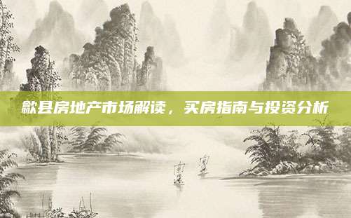 歙县房地产市场解读，买房指南与投资分析