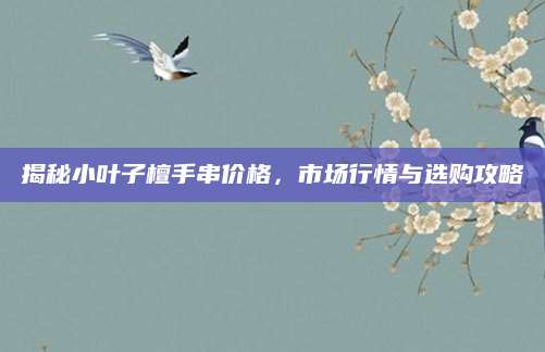 揭秘小叶子檀手串价格，市场行情与选购攻略
