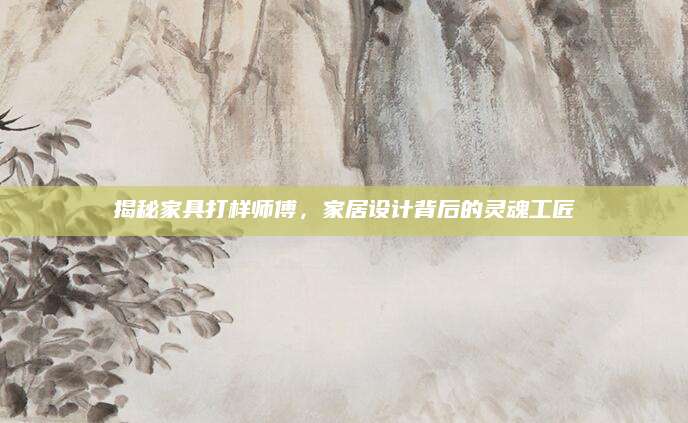 揭秘家具打样师傅，家居设计背后的灵魂工匠