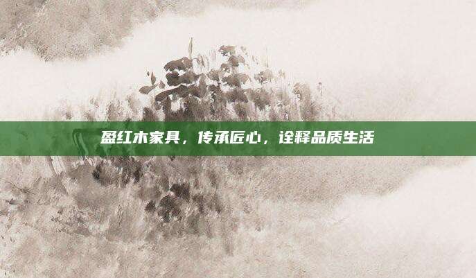 盈红木家具，传承匠心，诠释品质生活