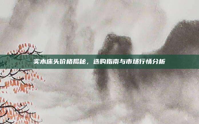 实木床头价格揭秘，选购指南与市场行情分析