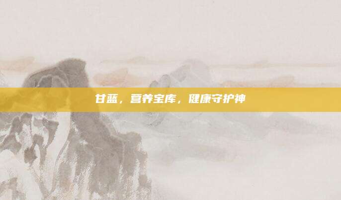 甘蓝，营养宝库，健康守护神