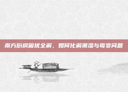 南方厨房困扰全解，如何化解潮湿与霉变问题