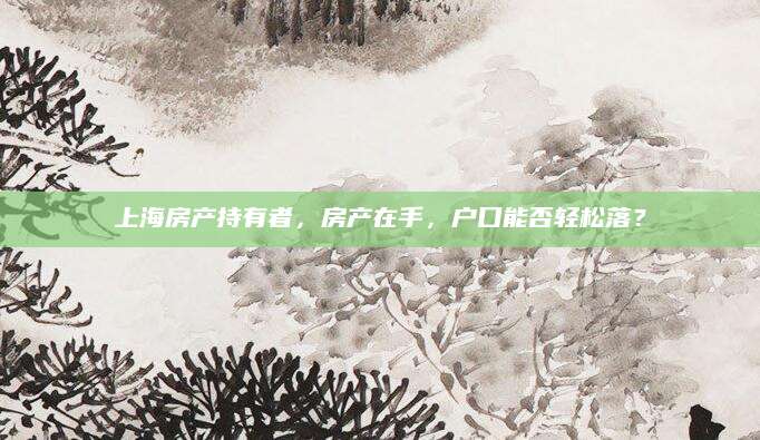 上海房产持有者，房产在手，户口能否轻松落？