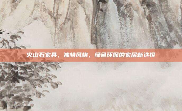 火山石家具，独特风格，绿色环保的家居新选择