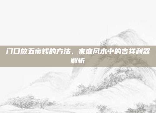门口放五帝钱的方法，家庭风水中的吉祥利器解析