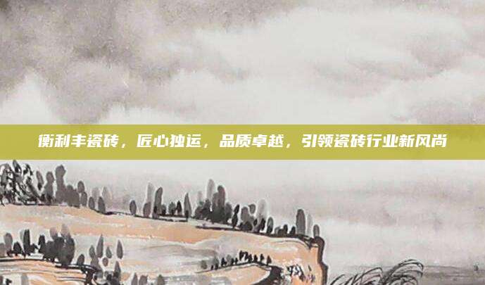 衡利丰瓷砖，匠心独运，品质卓越，引领瓷砖行业新风尚