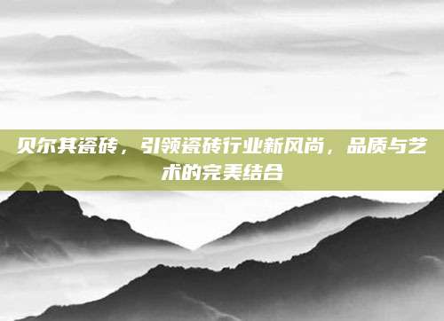 贝尔其瓷砖，引领瓷砖行业新风尚，品质与艺术的完美结合