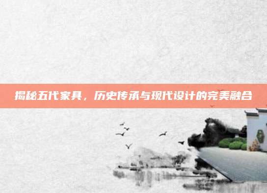 揭秘五代家具，历史传承与现代设计的完美融合