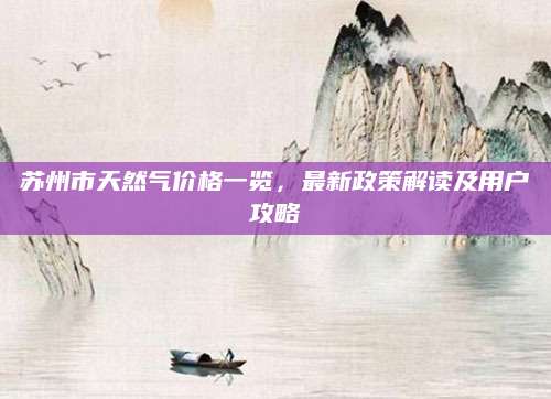 苏州市天然气价格一览，最新政策解读及用户攻略
