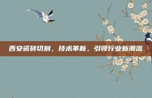 西安瓷砖切割，技术革新，引领行业新潮流