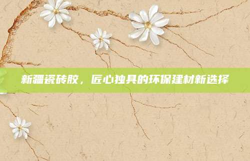 新疆瓷砖胶，匠心独具的环保建材新选择