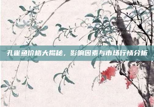 孔雀鱼价格大揭秘，影响因素与市场行情分析