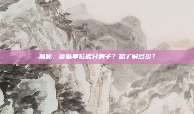 揭秘，哪些单位能分房子？您了解多少？