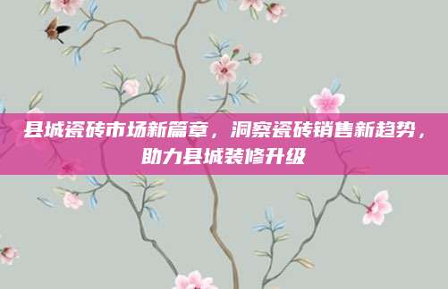 县城瓷砖市场新篇章，洞察瓷砖销售新趋势，助力县城装修升级
