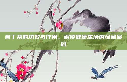 苦丁茶的功效与作用，解锁健康生活的绿色密码