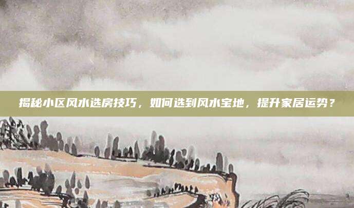 揭秘小区风水选房技巧，如何选到风水宝地，提升家居运势？
