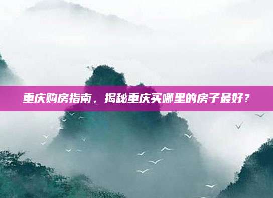 重庆购房指南，揭秘重庆买哪里的房子最好？