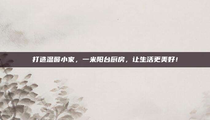 打造温馨小家，一米阳台厨房，让生活更美好！