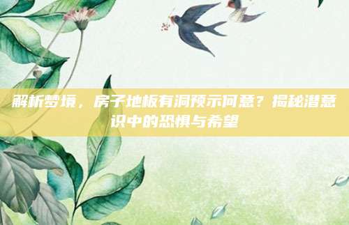 解析梦境，房子地板有洞预示何意？揭秘潜意识中的恐惧与希望