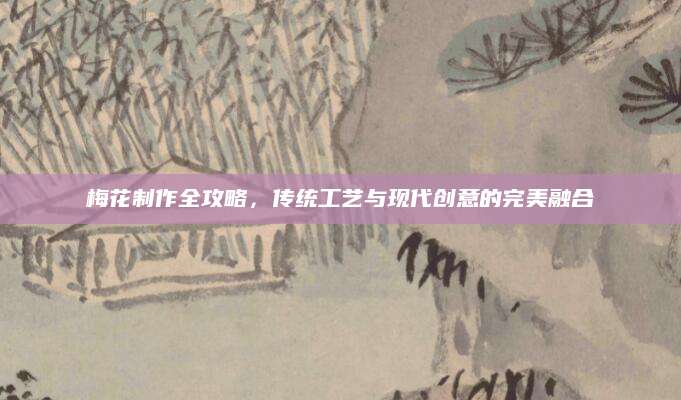 梅花制作全攻略，传统工艺与现代创意的完美融合