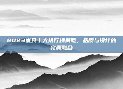 2023家具十大排行榜揭晓，品质与设计的完美融合