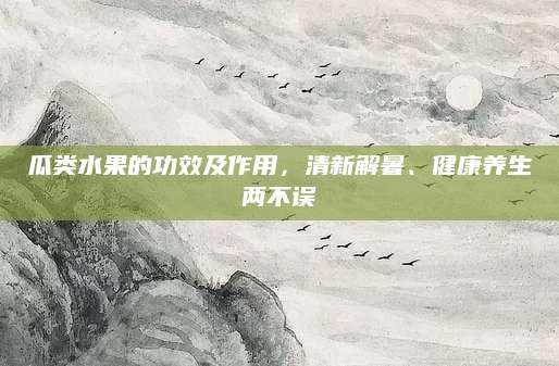 瓜类水果的功效及作用，清新解暑、健康养生两不误