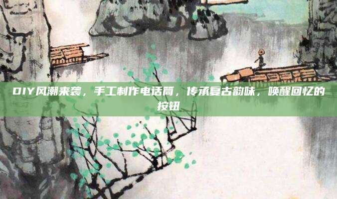 DIY风潮来袭，手工制作电话筒，传承复古韵味，唤醒回忆的按钮