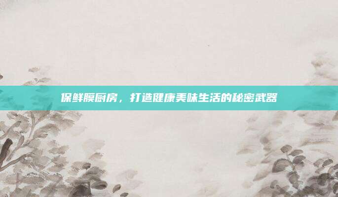 保鲜膜厨房，打造健康美味生活的秘密武器