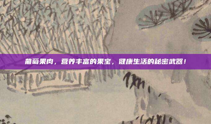 葡萄果肉，营养丰富的果宝，健康生活的秘密武器！