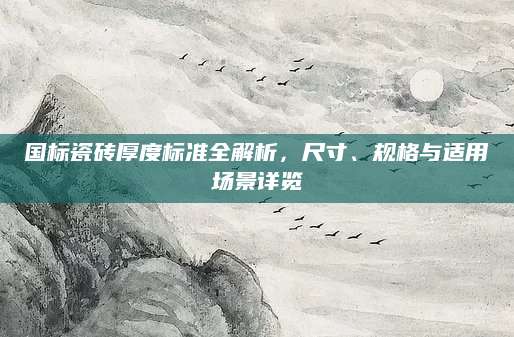 国标瓷砖厚度标准全解析，尺寸、规格与适用场景详览