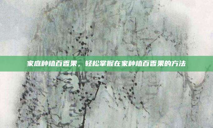 家庭种植百香果，轻松掌握在家种植百香果的方法