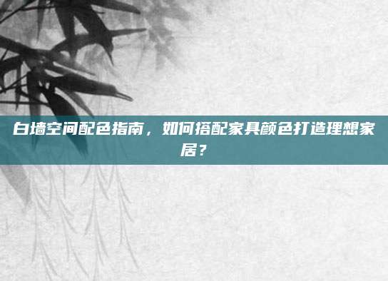 白墙空间配色指南，如何搭配家具颜色打造理想家居？