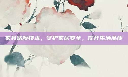 家具贴膜技术，守护家居安全，提升生活品质