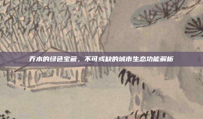 乔木的绿色宝藏，不可或缺的城市生态功能解析
