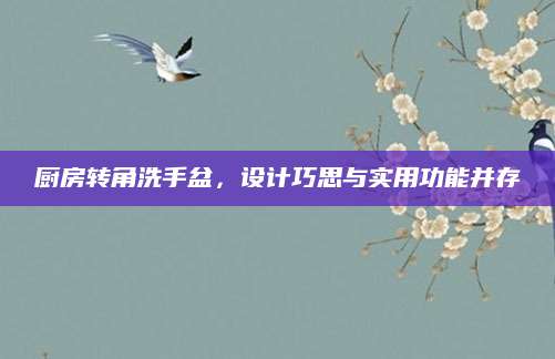 厨房转角洗手盆，设计巧思与实用功能并存