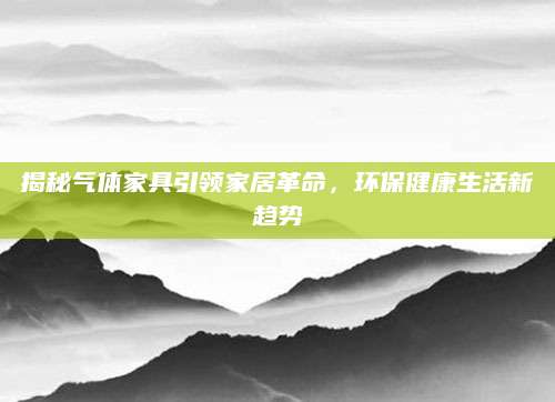 揭秘气体家具引领家居革命，环保健康生活新趋势