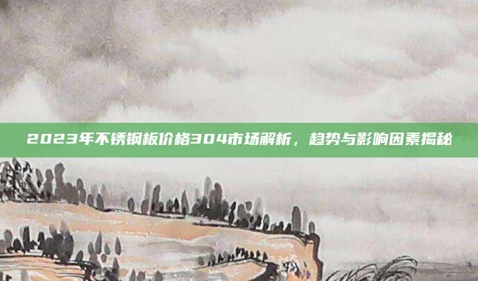 2023年不锈钢板价格304市场解析，趋势与影响因素揭秘
