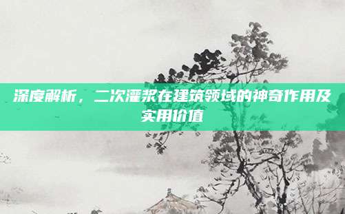 深度解析，二次灌浆在建筑领域的神奇作用及实用价值