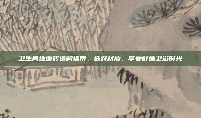 卫生间地面砖选购指南，选对材质，享受舒适卫浴时光