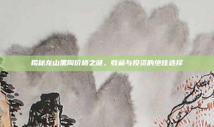 揭秘龙山黑陶价格之谜，收藏与投资的绝佳选择
