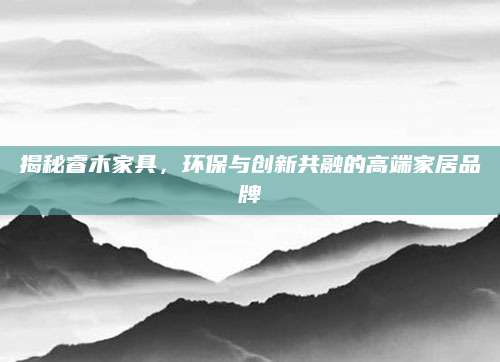 揭秘睿木家具，环保与创新共融的高端家居品牌